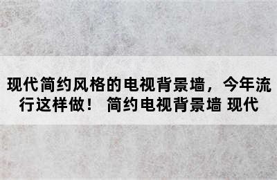 现代简约风格的电视背景墙，今年流行这样做！ 简约电视背景墙 现代